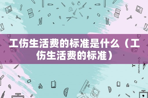 工傷生活費的標準是什么（工傷生活費的標準）