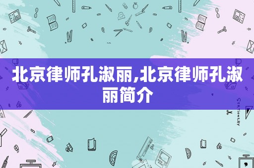 北京律師孔淑麗,北京律師孔淑麗簡(jiǎn)介