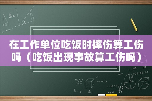 在工作單位吃飯時摔傷算工傷嗎（吃飯出現事故算工傷嗎）