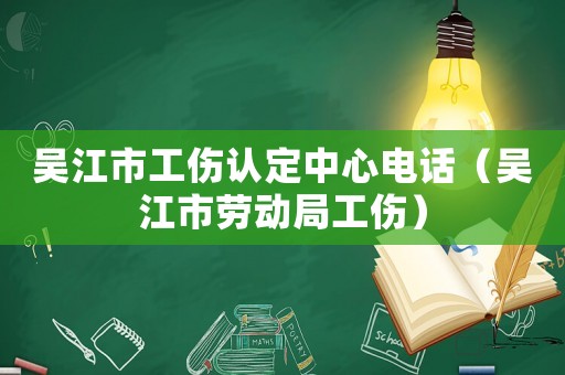 吳江市工傷認定中心電話（吳江市勞動局工傷）