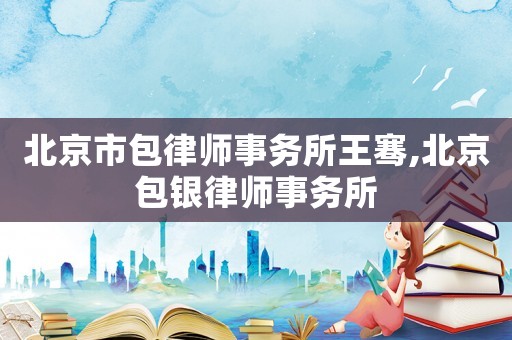 北京市包律師事務所王騫,北京包銀律師事務所