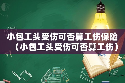 小包工頭受傷可否算工傷保險（小包工頭受傷可否算工傷）
