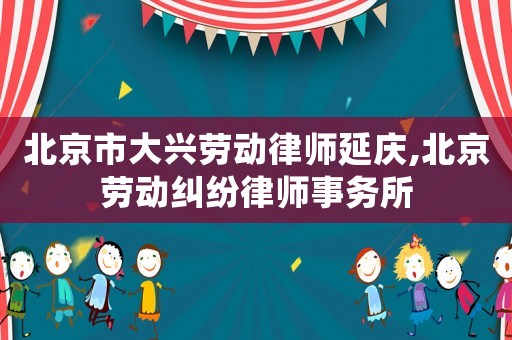 北京市大興勞動律師延慶,北京勞動糾紛律師事務所