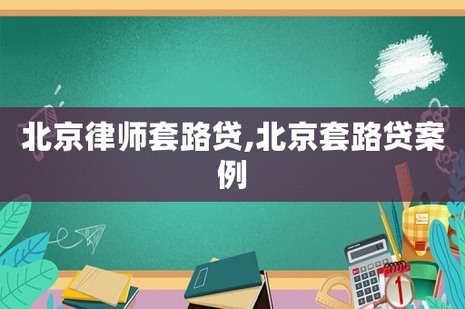 北京律師套路貸,北京套路貸案例