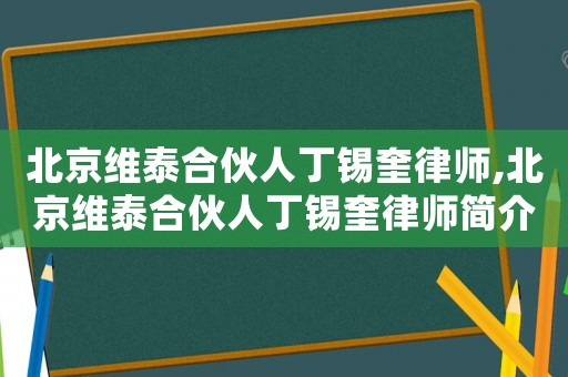 北京維泰合伙人丁錫奎律師,北京維泰合伙人丁錫奎律師簡介