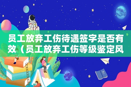 員工放棄工傷待遇簽字是否有效（員工放棄工傷等級鑒定風險）
