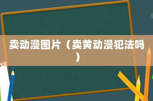 賣動漫圖片（賣黃動漫犯法嗎）