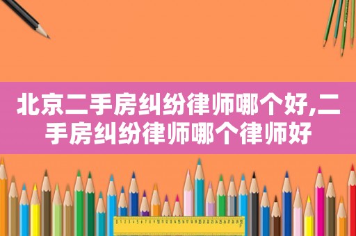 北京二手房糾紛律師哪個(gè)好,二手房糾紛律師哪個(gè)律師好