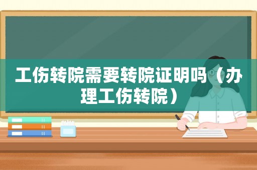 工傷轉院需要轉院證明嗎（辦理工傷轉院）