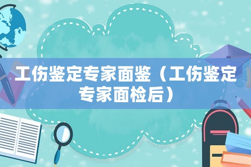 工傷鑒定專家面鑒（工傷鑒定專家面檢后）