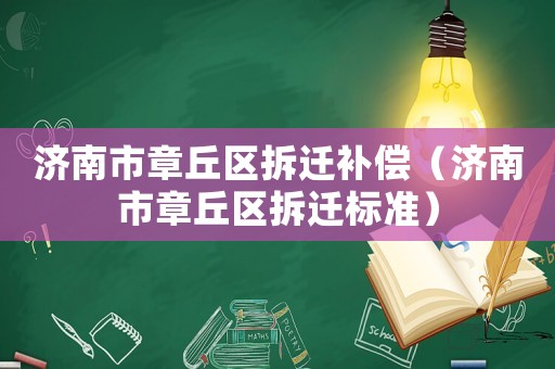濟(jì)南市章丘區(qū)拆遷補(bǔ)償（濟(jì)南市章丘區(qū)拆遷標(biāo)準(zhǔn)）