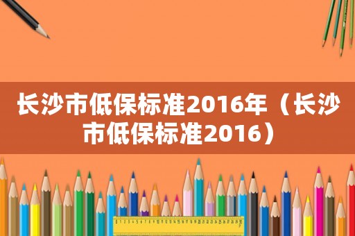 長沙市低保標準2016年（長沙市低保標準2016）