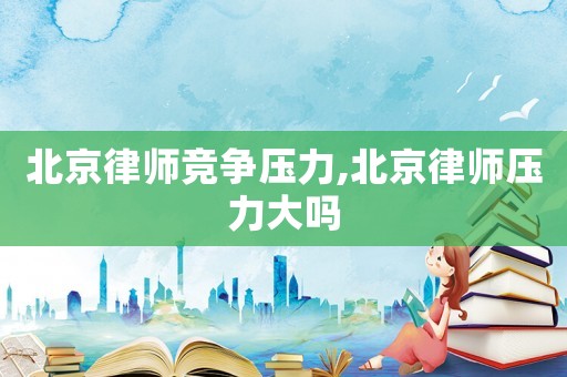 北京律師競爭壓力,北京律師壓力大嗎