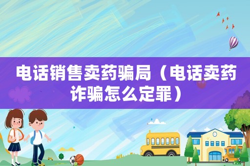 電話銷售賣藥騙局（電話賣藥詐騙怎么定罪）