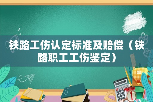 鐵路工傷認(rèn)定標(biāo)準(zhǔn)及賠償（鐵路職工工傷鑒定）