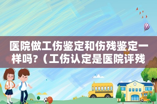醫(yī)院做工傷鑒定和傷殘鑒定一樣嗎?（工傷認(rèn)定是醫(yī)院評(píng)殘嗎）