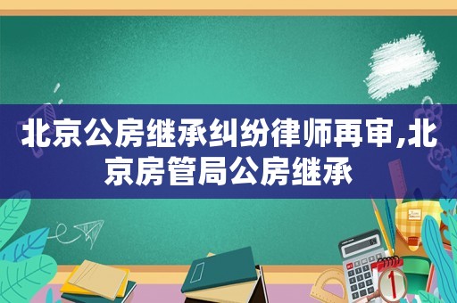 北京公房繼承糾紛律師再審,北京房管局公房繼承
