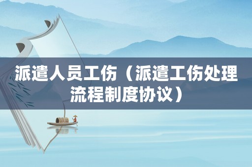 派遣人員工傷（派遣工傷處理流程制度協(xié)議）