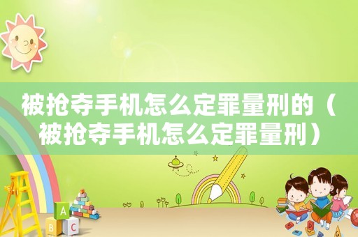 被搶奪手機怎么定罪量刑的（被搶奪手機怎么定罪量刑）