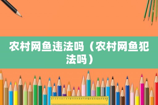 農(nóng)村網(wǎng)魚違法嗎（農(nóng)村網(wǎng)魚犯法嗎）