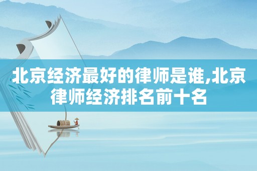 北京經濟最好的律師是誰,北京律師經濟排名前十名