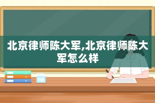 北京律師陳大軍,北京律師陳大軍怎么樣
