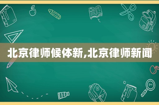 北京律師候體新,北京律師新聞