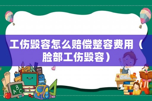 工傷毀容怎么賠償整容費用（臉部工傷毀容）