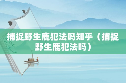 捕捉野生鹿犯法嗎知乎（捕捉野生鹿犯法嗎）