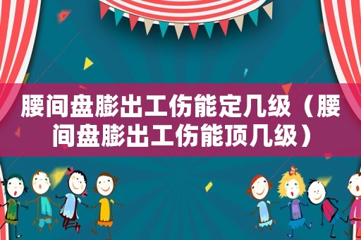 腰間盤膨出工傷能定幾級(jí)（腰間盤膨出工傷能頂幾級(jí)）