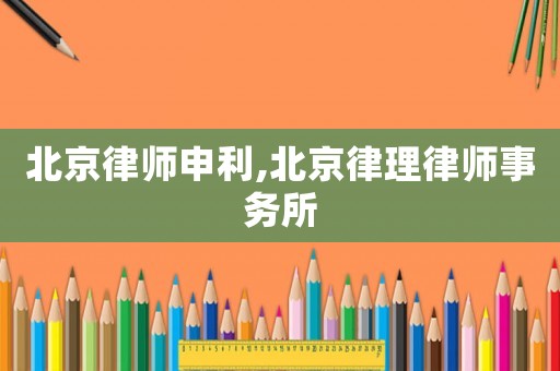 北京律師申利,北京律理律師事務(wù)所