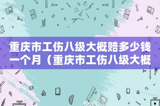 重慶市工傷八級(jí)大概賠多少錢一個(gè)月（重慶市工傷八級(jí)大概賠多少錢）