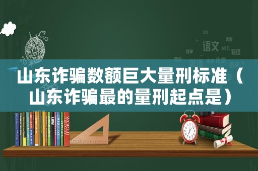 山東詐騙數(shù)額巨大量刑標(biāo)準(zhǔn)（山東詐騙最的量刑起點(diǎn)是）