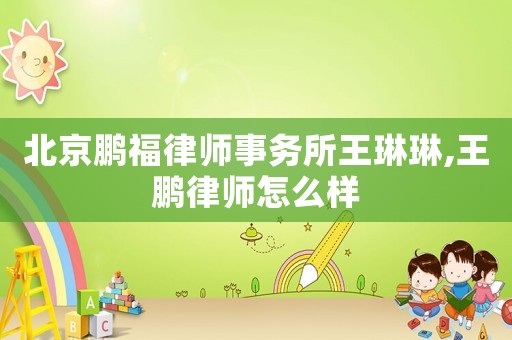北京鵬福律師事務(wù)所王琳琳,王鵬律師怎么樣