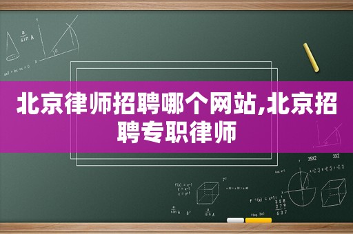 北京律師招聘哪個(gè)網(wǎng)站,北京招聘專職律師