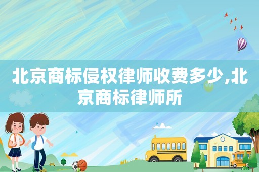 北京商標(biāo)侵權(quán)律師收費(fèi)多少,北京商標(biāo)律師所