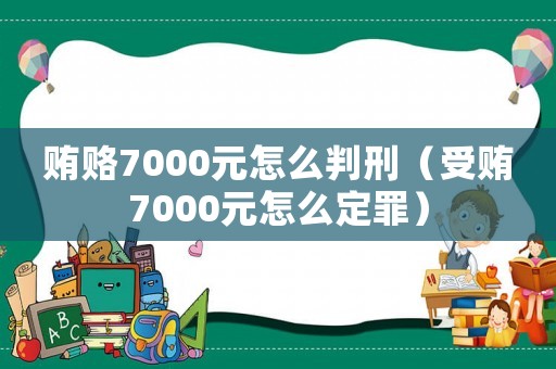 賄賂7000元怎么判刑（受賄7000元怎么定罪）