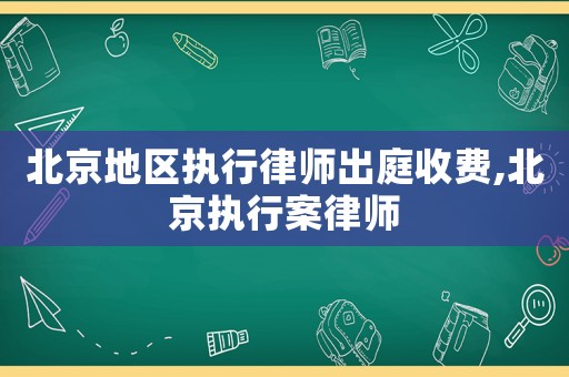 北京地區執行律師出庭收費,北京執行案律師