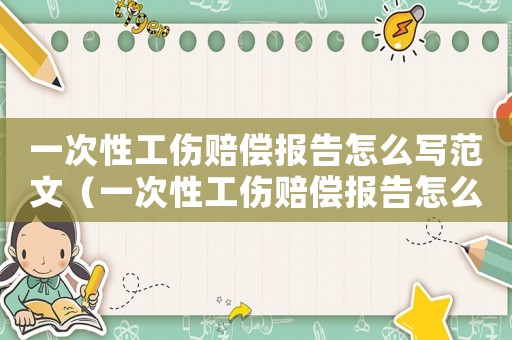 一次性工傷賠償報(bào)告怎么寫范文（一次性工傷賠償報(bào)告怎么寫）