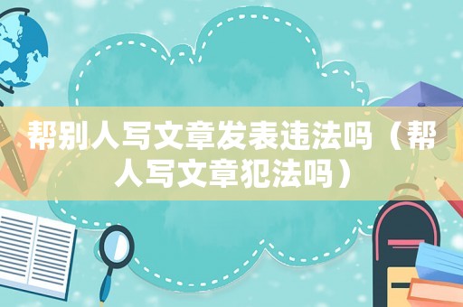 幫別人寫文章發表違法嗎（幫人寫文章犯法嗎）