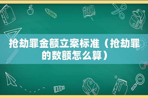 搶劫罪金額立案標準（搶劫罪的數額怎么算）