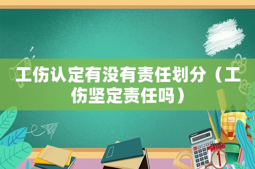 工傷認定有沒有責任劃分（工傷堅定責任嗎）