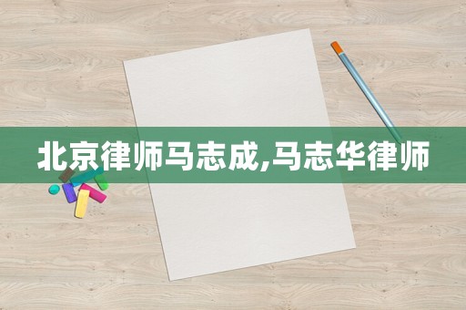 北京律師馬志成,馬志華律師