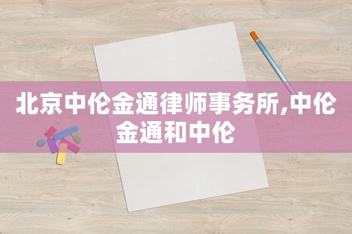 北京中倫金通律師事務所,中倫金通和中倫