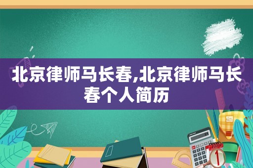 北京律師馬長春,北京律師馬長春個人簡歷