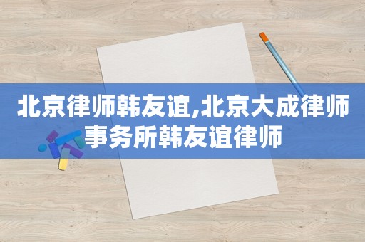 北京律師韓友誼,北京大成律師事務所韓友誼律師