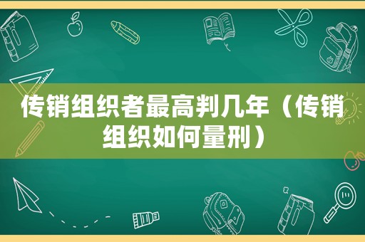 傳銷組織者最高判幾年（傳銷組織如何量刑）
