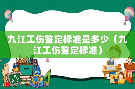 九江工傷鑒定標(biāo)準(zhǔn)是多少（九江工傷鑒定標(biāo)準(zhǔn)）
