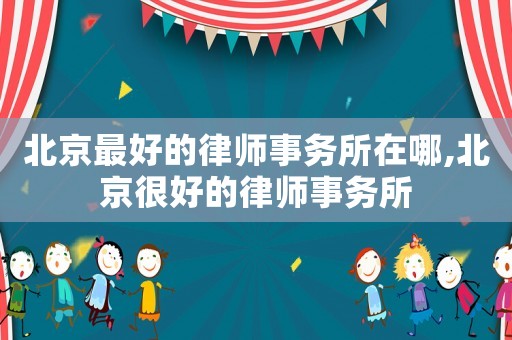 北京最好的律師事務(wù)所在哪,北京很好的律師事務(wù)所