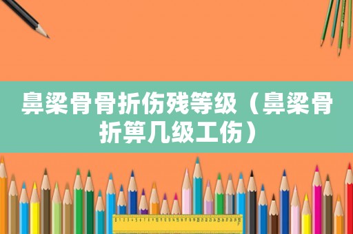 鼻梁骨骨折傷殘等級（鼻梁骨折箅幾級工傷）